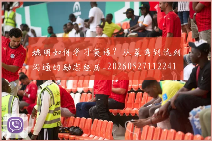 姚明如何学习英语？从菜鸟到流利沟通的励志经历_20260527112241