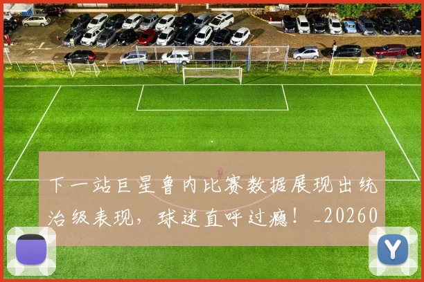 下一站巨星鲁内比赛数据展现出统治级表现，球迷直呼过瘾！_20260702173214