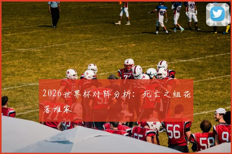 2026世界杯对阵分析：死亡之组花落谁家