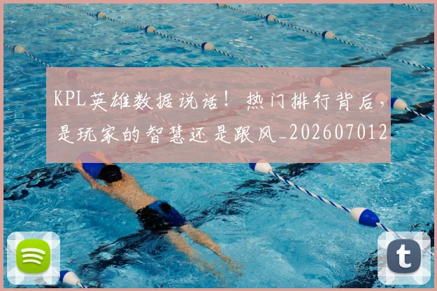 KPL英雄数据说话！热门排行背后，是玩家的智慧还是跟风_20260701214631