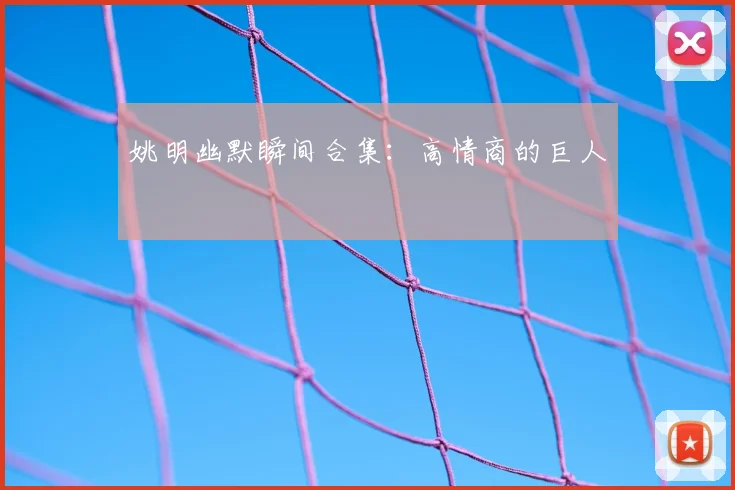 姚明幽默瞬间合集：高情商的巨人