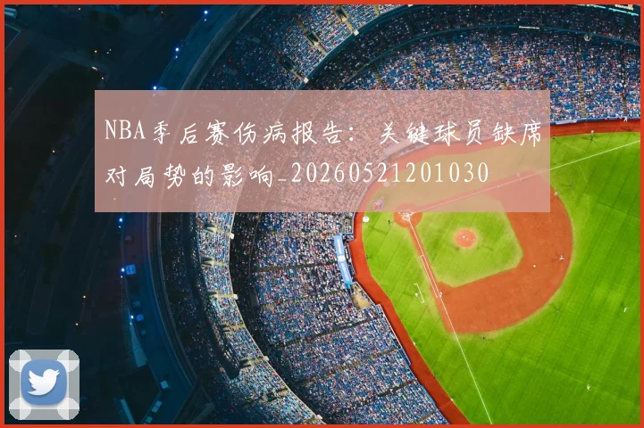NBA季后赛伤病报告：关键球员缺席对局势的影响_20260521201030