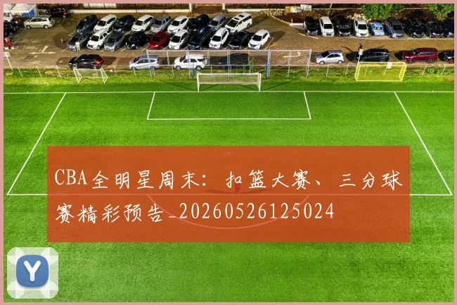 CBA全明星周末：扣篮大赛、三分球赛精彩预告_20260526125024